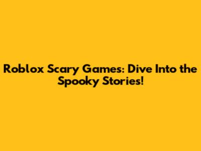 Roblox Scary Games: Dive Into the Spooky Stories!