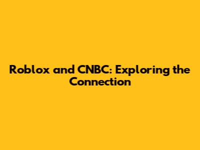 Roblox and CNBC: Exploring the Connection