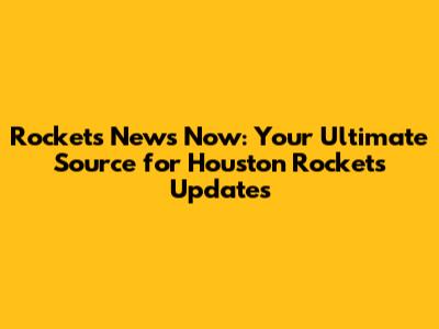 Rockets News Now: Your Ultimate Source for Houston Rockets Updates