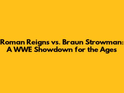 Roman Reigns vs. Braun Strowman: A WWE Showdown for the Ages
