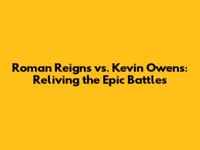 Roman Reigns vs. Kevin Owens: Reliving the Epic Battles