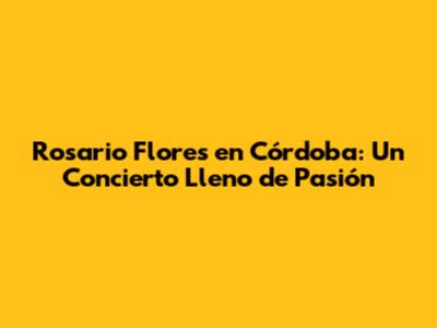 Rosario Flores en Córdoba: Un Concierto Lleno de Pasión