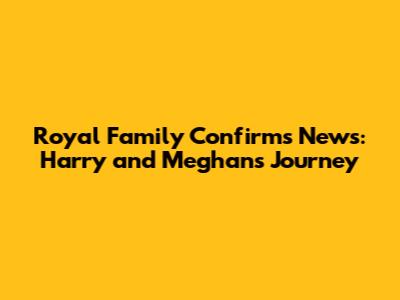 Royal Family Confirms News: Harry and Meghan's Journey