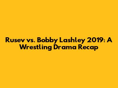 Rusev vs. Bobby Lashley 2019: A Wrestling Drama Recap