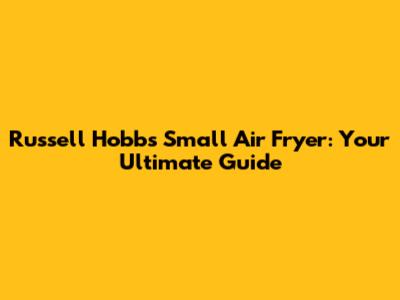 Russell Hobbs Small Air Fryer: Your Ultimate Guide