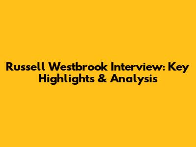 Russell Westbrook Interview: Key Highlights & Analysis