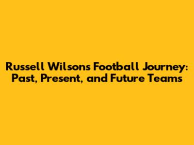 Russell Wilson's Football Journey: Past, Present, and Future Teams