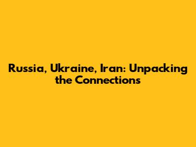 Russia, Ukraine, Iran: Unpacking the Connections
