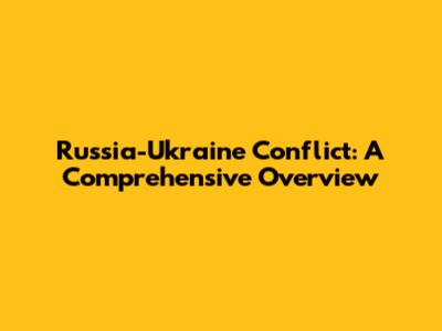 Russia-Ukraine Conflict: A Comprehensive Overview
