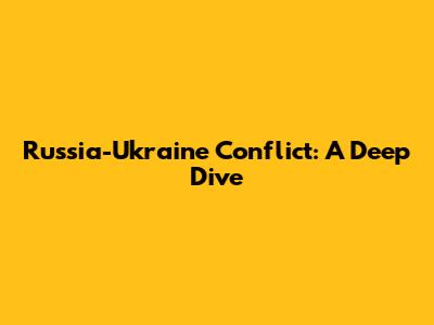 Russia-Ukraine Conflict: A Deep Dive