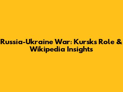 Russia-Ukraine War: Kursk's Role & Wikipedia Insights