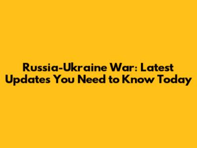 Russia-Ukraine War: Latest Updates You Need to Know Today