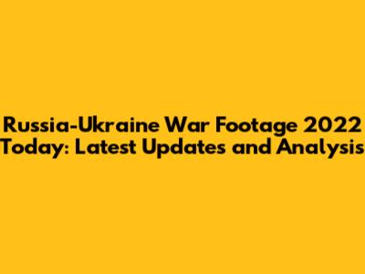 Russia-Ukraine War Footage 2022 Today: Latest Updates and Analysis