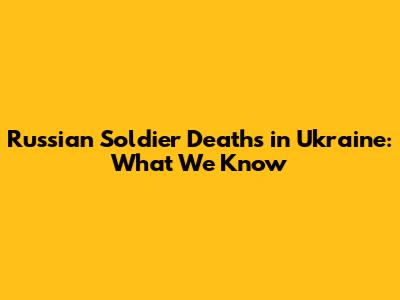 Russian Soldier Deaths in Ukraine: What We Know