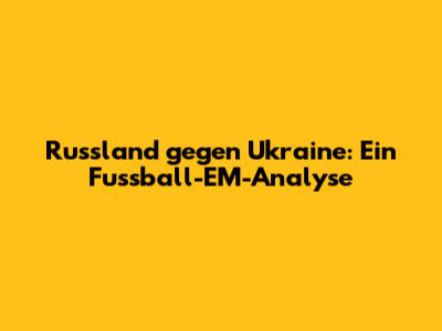 Russland gegen Ukraine: Ein Fussball-EM-Analyse