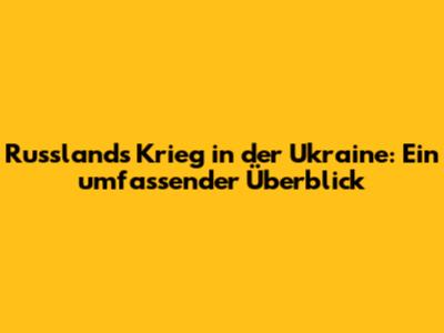 Russlands Krieg in der Ukraine: Ein umfassender Überblick