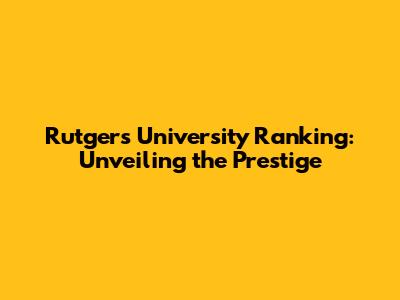 Rutgers University Ranking: Unveiling the Prestige