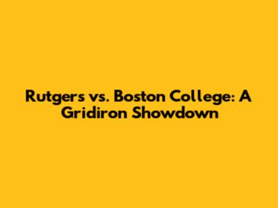 Rutgers vs. Boston College: A Gridiron Showdown