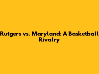 Rutgers vs. Maryland: A Basketball Rivalry