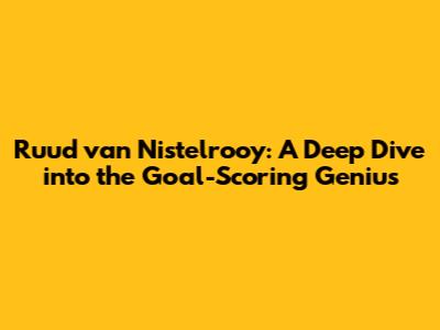 Ruud van Nistelrooy: A Deep Dive into the Goal-Scoring Genius