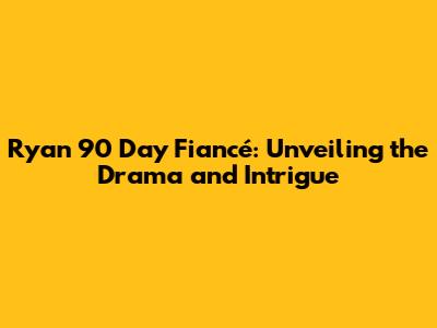 Ryan 90 Day Fiancé: Unveiling the Drama and Intrigue