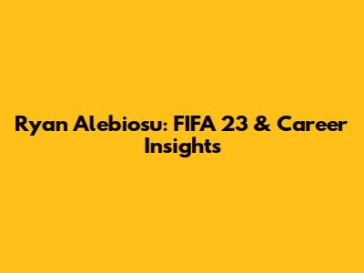 Ryan Alebiosu: FIFA 23 & Career Insights