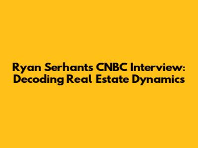 Ryan Serhant's CNBC Interview: Decoding Real Estate Dynamics