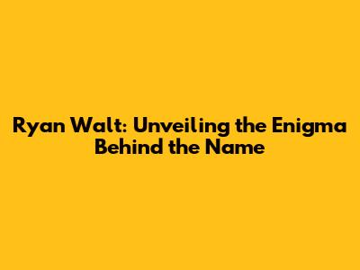 Ryan Walt: Unveiling the Enigma Behind the Name