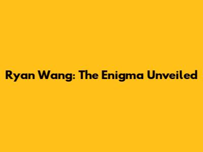 Ryan Wang: The Enigma Unveiled