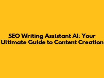 SEO Writing Assistant AI: Your Ultimate Guide to Content Creation