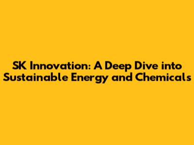 SK Innovation: A Deep Dive into Sustainable Energy and Chemicals