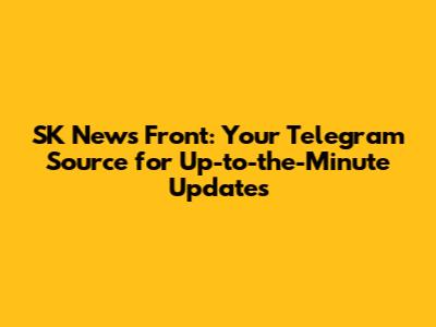 SK News Front: Your Telegram Source for Up-to-the-Minute Updates