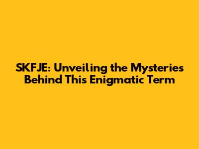 SKFJE: Unveiling the Mysteries Behind This Enigmatic Term