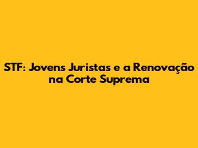 STF: Jovens Juristas e a Renovação na Corte Suprema