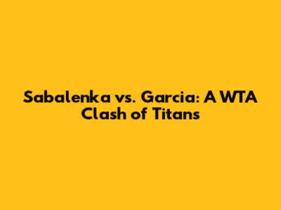Sabalenka vs. Garcia: A WTA Clash of Titans