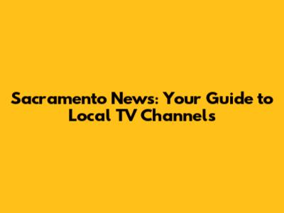 Sacramento News: Your Guide to Local TV Channels
