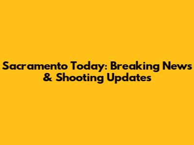 Sacramento Today: Breaking News & Shooting Updates