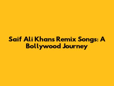 Saif Ali Khan's Remix Songs: A Bollywood Journey