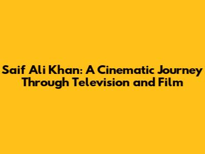 Saif Ali Khan: A Cinematic Journey Through Television and Film