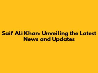 Saif Ali Khan: Unveiling the Latest News and Updates