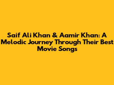 Saif Ali Khan & Aamir Khan: A Melodic Journey Through Their Best Movie Songs