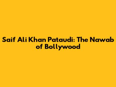 Saif Ali Khan Pataudi: The Nawab of Bollywood