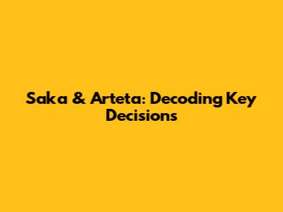 Saka & Arteta: Decoding Key Decisions