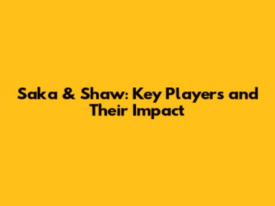 Saka & Shaw: Key Players and Their Impact