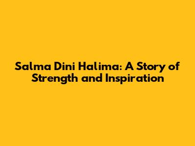 Salma Dini Halima: A Story of Strength and Inspiration