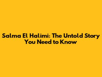 Salma El Halimi: The Untold Story You Need to Know