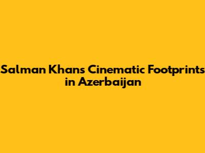 Salman Khan's Cinematic Footprints in Azerbaijan