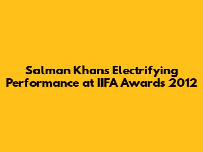Salman Khan's Electrifying Performance at IIFA Awards 2012