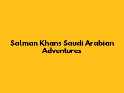 Salman Khan's Saudi Arabian Adventures