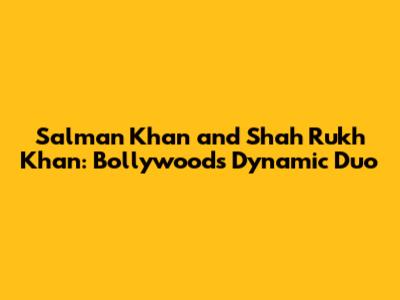 Salman Khan and Shah Rukh Khan: Bollywood's Dynamic Duo